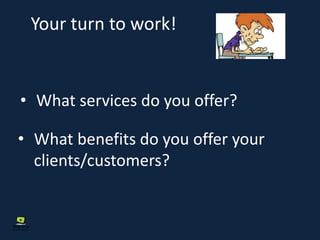 Your turn to work!
• What services do you offer?
• What benefits do you offer your
clients/customers?
 