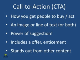 Call-to-Action (CTA)
• An image or line of text (or both)
• Stands out from other content
• Power of suggestion!
• How you get people to buy / act
• Includes a offer, enticement
 
