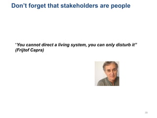 Don’t forget that stakeholders are people
28
“You cannot direct a living system, you can only disturb it”
(Frijtof Capra)
 