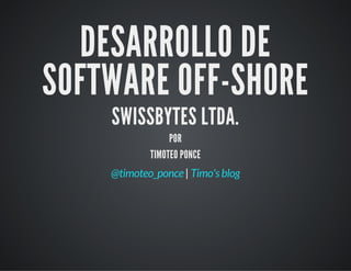 DESARROLLO DE
SOFTWARE OFF-SHORE
SWISSBYTES LTDA.
POR
TIMOTEO PONCE
|@timoteo_ponce Timo's blog
 