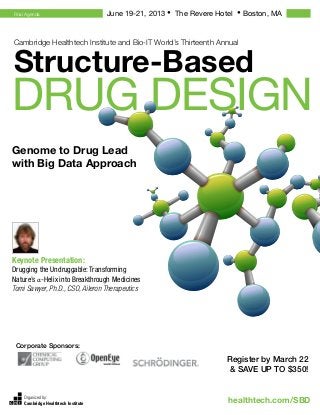 Final Agenda                         June 19-21, 2013 • The Revere Hotel • Boston, MA


Cambridge Healthtech Institute and Bio-IT World’s Thirteenth Annual


Structure-Based
Drug Design
Genome to Drug Lead
with Big Data Approach




Keynote Presentation:
Drugging the Undruggable: Transforming
Nature’s α-Helix into Breakthrough Medicines
Tomi Sawyer, Ph.D., CSO, Aileron Therapeutics




 Corporate Sponsors:

                                                                     Register by March 22
                                                                     & save up to $350!


    Organized by:
    Cambridge Healthtech Institute                                    healthtech.com/SBD
 