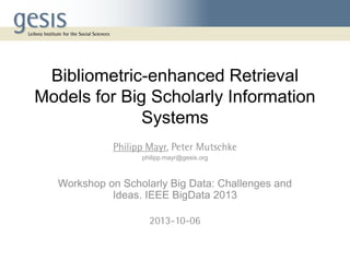 Bibliometric-enhanced Retrieval
Models for Big Scholarly Information
Systems
philipp.mayr@gesis.org
Workshop on Scholarly Big Data: Challenges and
Ideas. IEEE BigData 2013
 