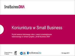 Koniunktura w Small Business
            Wyniki badania ilościowego mikro i małych przedsiębiorstw
            realizowanego w ramach projektu „Small Business DNA”




Organizatorzy
                                                                        16 maja 2011
Projektu:
 