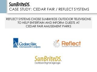 CASE STUDY: CEDAR FAIR / REFLECT SYSTEMS
REFLECT SYSTEMS CHOSE SUNBRITEDS OUTDOOR TELEVISIONS
TO HELP ENTERTAIN AND INFORM GUESTS AT
CEDAR FAIR AMUSEMENT PARKS
 