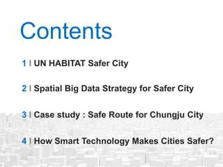 1 l UN HABITAT Safer City
2 l Spatial Big Data Strategy for Safer City
3 l Case study : Safe Route for Chungju City
Conten...