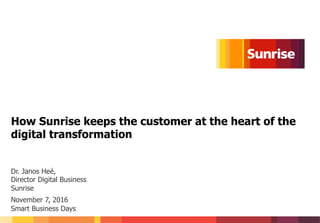 1
How Sunrise keeps the customer at the heart of the
digital transformation
Dr. Janos Heé,
Director Digital Business
Sunrise
November 7, 2016
Smart Business Days
 