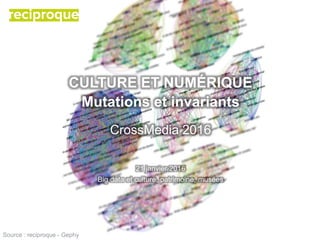 CULTURE ET NUMÉRIQUE
Mutations et invariants
CrossMedia 2016
21 janvier 2016
Big data et culture, patrimoine, musées
Source : reciproque - Gephy
 