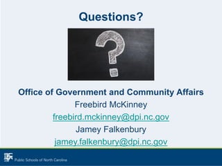 Questions?
Office of Government and Community Affairs
Freebird McKinney
freebird.mckinney@dpi.nc.gov
Jamey Falkenbury
jamey.falkenbury@dpi.nc.gov
 