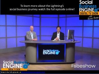 To learn more about the Lightning’s
social business journey watch the full episode online!
Watch the full episode at thesocialbusinessengine.com.
 