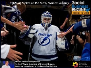 Hosted by Bernie Borges with
Co-Host Wayne St. Amand of Crimson Hexagon
Featuring James Royer of the Tampa Bay Lightning
Episode 01
Sponsored by
Crimson Hexagon
Lightning Strikes on the Social Business Journey
 