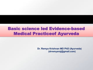 Basic science led Evidence-based
Medical Practiceof Ayurveda
Dr. Remya Krishnan MD PhD (Ayurveda)
(drremyaraj@gmail.com)
 