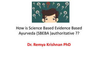 How is Science Based Evidence Based
Ayurveda (SBEBA )authoritative ??
Dr. Remya Krishnan PhD
 