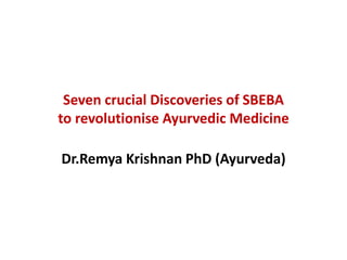 Seven crucial Discoveries of SBEBA
to revolutionise Ayurvedic Medicine
Dr.Remya Krishnan PhD (Ayurveda)
 