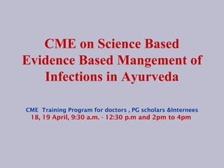 CME on Science Based
Evidence Based Mangement of
Infections in Ayurveda
CME Training Program for doctors , PG scholars &Internees
18, 19 April, 9:30 a.m. - 12:30 p.m and 2pm to 4pm
 