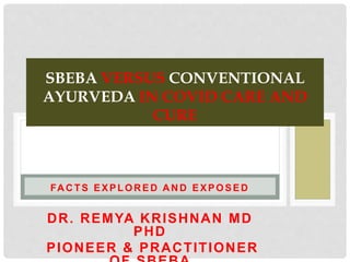 FA C TS EXPLOR ED A N D EXPOSED
DR. REMYA KRISHNAN MD
PHD
PIONEER & PRACTITIONER
SBEBA VERSUS CONVENTIONAL
AYURVEDA IN COVID CARE AND
CURE
 
