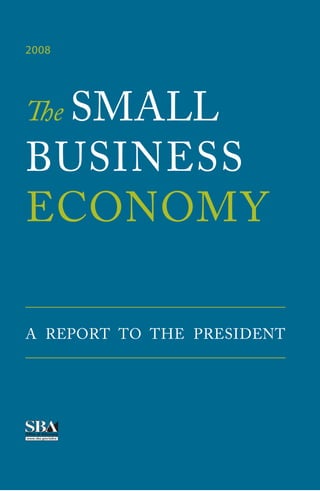 The SMALL
BUSINESS
ECONOMY
A REPORT TO THE PRESIDENT
2008
TheSMALLBUSINESSECONOMY2008
 