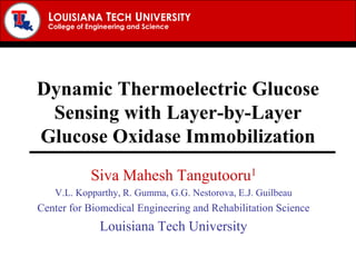 Dynamic Thermoelectric Glucose Sensing with Layer-by-Layer Glucose Oxidase Immobilization Siva Mahesh Tangutooru1 V.L. Kopparthy, R. Gumma, G.G. Nestorova, E.J. Guilbeau Center for Biomedical Engineering and Rehabilitation Science Louisiana Tech University 