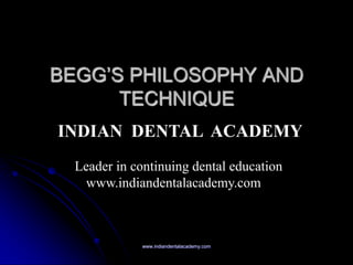 BEGG‟S PHILOSOPHY AND
TECHNIQUE
INDIAN DENTAL ACADEMY
Leader in continuing dental education
www.indiandentalacademy.com

www.indiandentalacademy.com

 