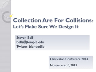 Collection Are For Collisions:

Let’s Make Sure We Design It
Steven Bell
bells@temple.edu
Twitter: blendedlib

Charleston Conference 2013
Novemberer 8, 2013

 