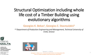 Structural Optimization including whole
life cost of a Timber Building using
evolutionary algorithms
Georgios K. Bekasa, Georgios E. Stavroulakisb
a,b Department of Production Engineering and Management, Technical University of
Crete, Greece
2
Session 4 - 17.03.16
Georgios K. Bekas et.al - Structural optimization including whole life
cost of a timber building using evolutionary algorithms
EUROPE & THE
MEDITERRANEAN
TOWARDS A SUSTAINABLE
BUILT ENVIRONMENT.
Excelsior Grand Hotel
Valletta, Malta.
16 – 18th March 2016
 