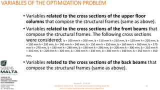 VARIABLES OF THE OPTIMIZATION PROBLEM
• Variables related to the cross sections of the upper floor
columns that compose the structural frames (same as above).
• Variables related to the cross sections of the front beams that
compose the structural frames. The following cross sections
were considered: b = 100 mm h = 200 mm, b = 110 mm h = 210 mm, b = 120 mm h = 220 mm, b
= 130 mm h = 230 mm, b = 140 mm h = 240 mm, b = 150 mm h = 250 mm, b = 160 mm h = 260 mm, b = 170
mm h = 270 mm, b = 180 mm h = 280 mm, b = 190 mm h = 290 mm, b = 200 mm h = 300 mm, b = 210 mm h
= 310 mm, b = 220 mm h = 320 mm, b = 230 mm h = 330 mm, b = 240 mm h = 340 mm, b = 250 mm h = 350
mm.
• Variables related to the cross sections of the back beams that
compose the structural frames (same as above).
Session 4 - 17.03.16
Georgios K. Bekas et.al - Structural optimization including whole life
cost of a timber building using evolutionary algorithms
22
EUROPE & THE
MEDITERRANEAN
TOWARDS A SUSTAINABLE
BUILT ENVIRONMENT.
Excelsior Grand Hotel
Valletta, Malta.
16 – 18th March 2016
 