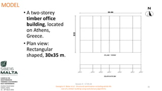 MODEL
• A two-storey
timber office
building, located
on Athens,
Greece.
• Plan view:
Rectangular
shaped, 30x35 m.
Session 4 - 17.03.16
Georgios K. Bekas et.al - Structural optimization including whole life
cost of a timber building using evolutionary algorithms
26
EUROPE & THE
MEDITERRANEAN
TOWARDS A SUSTAINABLE
BUILT ENVIRONMENT.
Excelsior Grand Hotel
Valletta, Malta.
16 – 18th March 2016
 