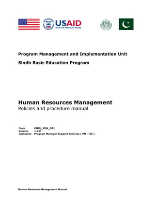 Human Resource Management Manual
Program Management and Implementation Unit
Sindh Basic Education Program
Human Resources Management
Policies and procedure manual
Code PMIU_PPM_002
Version 1.0.0
Custodian Program Manager Support Services ( PM – SS )
 