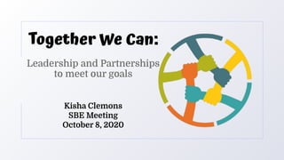 Together We Can:
Leadership and Partnerships
to meet our goals
Kisha Clemons
SBE Meeting
October 8, 2020
 
