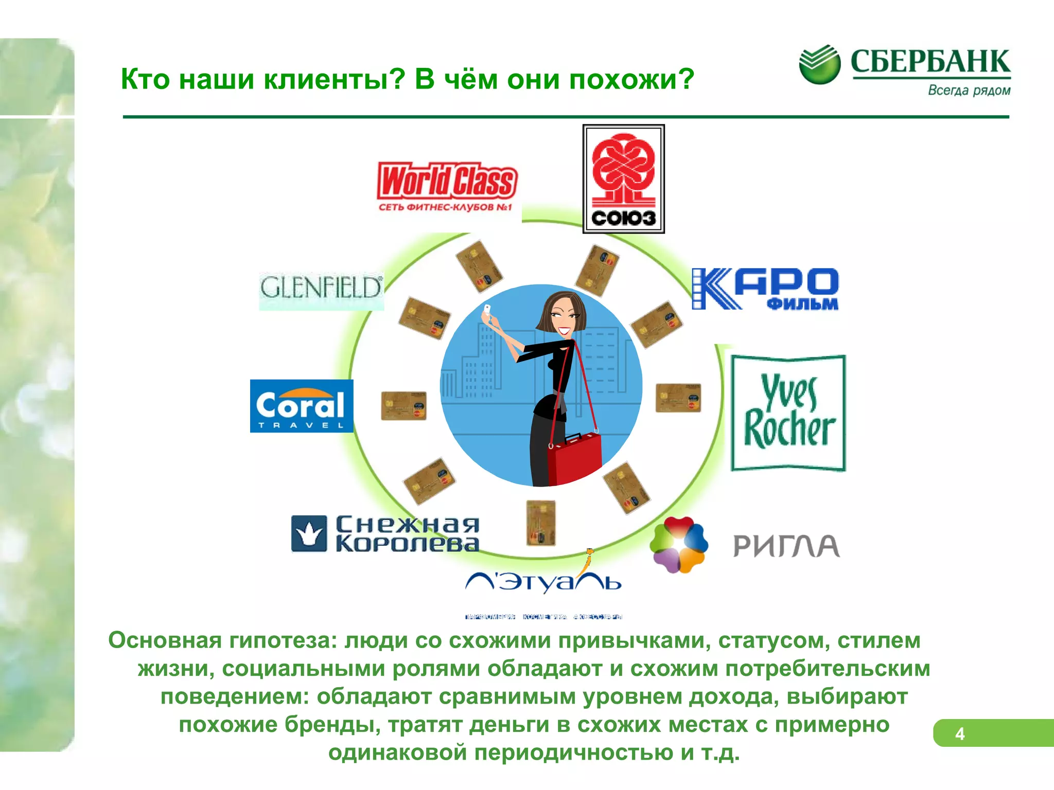 Кто наши клиенты? В чём они похожи? Основная гипотеза: люди со схожими привычками, статусом, стилем жизни, социальными ролями обладают и схожим потребительским поведением: обладают сравнимым уровнем дохода, выбирают похожие бренды, тратят деньги в схожих местах с примерно одинаковой периодичностью и т.д. 