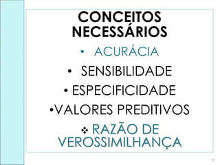 CONCEITOS
NECESSÁRIOS
• ACURÁCIA
• SENSIBILIDADE
• ESPECIFICIDADE
•VALORES PREDITIVOS
 RAZÃO DE
VEROSSIMILHANÇA
16
 