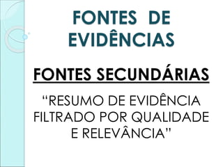 FONTES DE
EVIDÊNCIAS
FONTES SECUNDÁRIAS
“RESUMO DE EVIDÊNCIA
FILTRADO POR QUALIDADE
E RELEVÂNCIA”
 