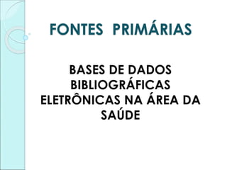 FONTES PRIMÁRIAS
BASES DE DADOS
BIBLIOGRÁFICAS
ELETRÔNICAS NA ÁREA DA
SAÚDE
 