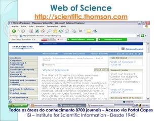 Web of Science
http://scientific.thomson.com
Todas as áreas do conhecimento 8700 journais – Acesso via Portal Capes
ISI – Institute for Scientific Information - Desde 1945
 