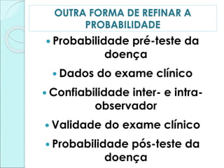 OUTRA FORMA DE REFINAR A
PROBABILIDADE
 Probabilidade pré-teste da
doença
 Dados do exame clínico
 Confiabilidade inter- e intra-
observador
 Validade do exame clínico
 Probabilidade pós-teste da
doença
 