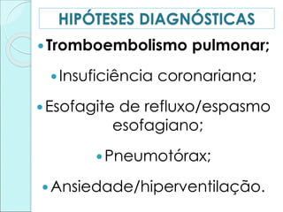 HIPÓTESES DIAGNÓSTICAS
Tromboembolismo pulmonar;
Insuficiência coronariana;
Esofagite de refluxo/espasmo
esofagiano;
Pneumotórax;
Ansiedade/hiperventilação.
 