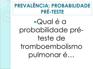 Qual é a
probabilidade pré-
teste de
tromboembolismo
pulmonar é…
PREVALÊNCIA: PROBABILIDADE
PRÉ-TESTE
 