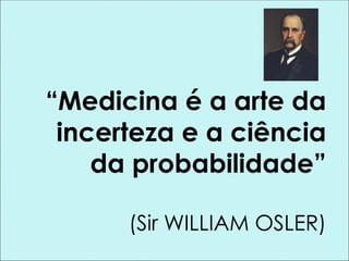 “Medicina é a arte da
incerteza e a ciência
da probabilidade”
(Sir WILLIAM OSLER)
 