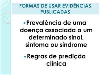 FORMAS DE USAR EVIDÊNCIAS
PUBLICADAS
Prevalência de uma
doença associada a um
determinado sinal,
sintoma ou síndrome
Regras de predição
clínica
 