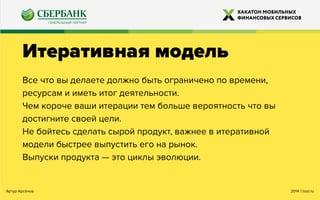 2014 ©looi.ruАртур Арсёнов
Итеративная модель
Все что вы делаете должно быть ограничено по времени,
ресурсам и иметь итог деятельности.
Чем короче ваши итерации тем больше вероятность что вы
достигните своей цели.
Не бойтесь сделать сырой продукт, важнее в итеративной
модели быстрее выпустить его на рынок.
Выпуски продукта — это циклы эволюции.
 