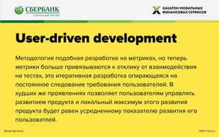 2014 ©looi.ruАртур Арсёнов
User-driven development
Методология подобная разработке на метриках, но теперь
метрики больше привязываются к отклику от взаимодействия
на тестах, это итеративная разработка опирающаяся на
постоянное следование требования пользователей. В
худших же проявлениях позволяет пользователям управлять
развитием продукта и локальный максимум этого развития
продукта будет равен усредненному показателю развития его
пользоватлей.
 
