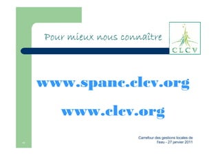 connaî
     Pour mieux nous connaître



     www.spanc.clcv.org
        www.clcv.org
                        Carrefour des gestions locales de
11                                 l'eau - 27 janvier 2011
 