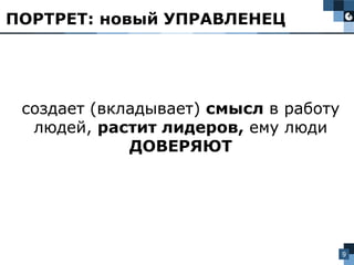 9
создает (вкладывает) смысл в работу
людей, растит лидеров, ему люди
ДОВЕРЯЮТ
ПОРТРЕТ: новый УПРАВЛЕНЕЦ
 