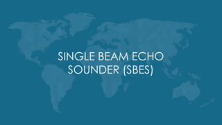 SINGLE BEAM ECHO
SOUNDER (SBES)
 