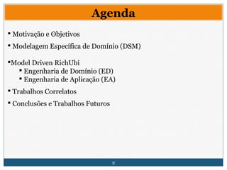 2
Agenda
 Motivação e Objetivos
 Modelagem Específica de Domínio (DSM)
Model Driven RichUbi
 Engenharia de Domínio (ED)
 Engenharia de Aplicação (EA)
 Trabalhos Correlatos
 Conclusões e Trabalhos Futuros
 