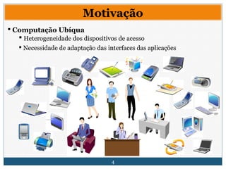 4
Motivação
 Computação Ubíqua
 Heterogeneidade dos dispositivos de acesso
 Necessidade de adaptação das interfaces das aplicações
 
