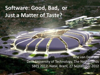 Software: Good, Bad, or
Just a Matter of Taste?




                                      Arie van Deursen
       Delft University of Technology, The Netherlands
          SBES 2012, Natal, Brazil, 27 September 2012
                                                  1
 