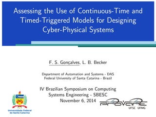 Assessing the Use of Continuous-Time and 
Timed-Triggered Models for Designing 
Cyber-Physical Systems 
F. S. Goncalves, L. B. Becker 
Department of Automation and Systems - DAS 
Federal University of Santa Catarina - Brazil 
IV Brazilian Symposium on Computing 
Systems Engineering - SBESC 
November 6, 2014 
 