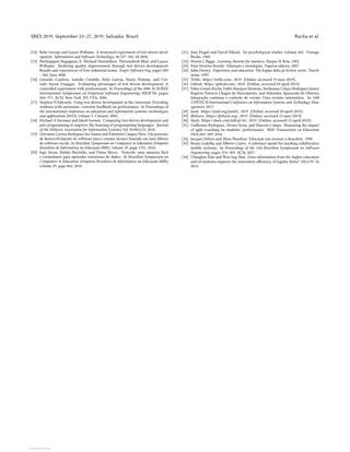 SBES 2019, September 23–27, 2019, Salvador, Brazil Rocha et al.
[14] Boby George and Laurie Williams. A structured experiment of test-driven devel-
opment. Information and Software Technology, 46:337–342, 04 2004.
[15] Nachiappan Nagappan, E. Michael Maximilien, Thirumalesh Bhat, and Laurie
Williams. Realizing quality improvement through test driven development:
Results and experiences of four industrial teams. Empir Software Eng, pages 289
– 302, June 2008.
[16] Gerardo Canfora, Aniello Cimitile, Felix Garcia, Mario Piattini, and Cor-
rado Aaron Visaggio. Evaluating advantages of test driven development: A
controlled experiment with professionals. In Proceedings of the 2006 ACM/IEEE
International Symposium on Empirical Software Engineering, ISESE’06, pages
364–371. ACM, New York, NY, USA, 2006.
[17] Stephen H Edwards. Using test-driven development in the classroom: Providing
students with automatic, concrete feedback on performance. In Proceedings of
the international conference on education and information systems: technologies
and applications EISTA, volume 3. Citeseer, 2003.
[18] Michael A Eierman and Jakob Iversen. Comparing test-driven development and
pair programming to improve the learning of programming languages. Journal
of the Midwest Association for Information Systems| Vol, 2018(1):23, 2018.
[19] Giovanna Lorena Rodrigues dos Santos and Edmilson Campos Neto. Um processo
de desenvolvimento de software para o ensino técnico baseado em uma fábrica
de software escola. In Brazilian Symposium on Computers in Education (Simpósio
Brasileiro de Informática na Educação-SBIE), volume 29, page 1741, 2018.
[20] Iago Seroa, Helder Bertoldo, and Vânia Neves. Testerds: uma maneira fácil
e estimulante para aprender estruturas de dados. In Brazilian Symposium on
Computers in Education (Simpósio Brasileiro de Informática na Educação-SBIE),
volume 29, page 864, 2018.
[21] Jean Piaget and David Elkind. Six psychological studies, volume 462. Vintage
Books, 1968.
[22] Morris L Bigge. Learning theories for teachers. Harper & Row, 1982.
[23] Vani Moreira Kenski. Educação e tecnologias. Papirus editora, 2007.
[24] John Dewey. Experience and education: The kappa delta pi lecture series. Touch-
stone, 1997.
[25] Trello. https://trello.com/, 2019. [Online; accessed 19-may-2019].
[26] Github. https://github.com/, 2019. [Online; accessed 03-april-2019].
[27] Fabio Gomes Rocha, Pablo Marques Menezes, Methanias Colaço Rodrigues Junior,
Rogério Patrício Chagas do Nascimento, and Adicinéia Aparecida de Oliveira.
Integração contínua e controle de versão: Uma revisão sistemática. In 14th
CONTECSI-International Conference on Information Systems and Technology Man-
agement, 2017.
[28] Junit. https://junit.org/junit5/, 2019. [Online; accessed 20-april-2019].
[29] JBehave. https://jbehave.org/, 2019. [Online; accessed 15-may-2019].
[30] Slack. https://slack.com/intl/pt-br/, 2019. [Online; accessed 15-april-2019].
[31] Guillermo Rodríguez, Álvaro Soria, and Marcelo Campo. Measuring the impact
of agile coaching on students’ performance. IEEE Transactions on Education,
59(3):202–209, 2016.
[32] Jacques Delors and Zhou Nanzhao. Educação um tesouro a descobrir. 1998.
[33] Bruno Gadelha and Alberto Castro. A reference model for teaching collaborative
mobile systems. In Proceedings of the 31st Brazilian Symposium on Software
Engineering, pages 374–383. ACM, 2017.
[34] Changhee Kim and Won Sug Shin. Does information from the higher education
and rd institutes improve the innovation efficiency of logistic firms? 35(1):70–76,
2019.
View publication stats
View publication stats
 