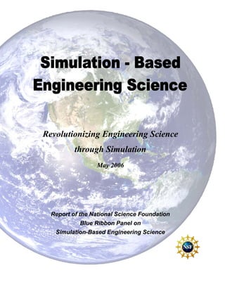 Revolutionizing Engineering Science
          through Simulation
                 May 2006




  Report of the National Science Foundation
            Blue Ribbon Panel on
   Simulation-Based Engineering Science
 