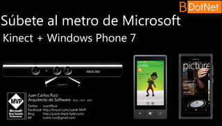 Súbete al metro de Microsoft
Kinect + Windows Phone 7



    Juan Carlos Ruiz
    Arquitecto de Software – OCA – OCP - MCP
    Twitter    JuanKRuiz
    Facebook   http://tinyurl.com/JuanK-MVP
    Blog       http://juank.black-byte.com/
    IM         Juank.ruiz@gmail.com
 